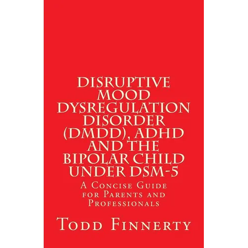 Disruptive Mood Dysregulation Disorder (DMDD), ADHD and the Bipolar Child Under DSM-5: A Concise Guide for Parents and Professionals