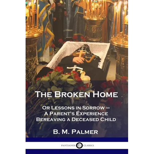 The Broken Home: Or Lessons in Sorrow - A Parent's Experience Bereaving a Deceased Child