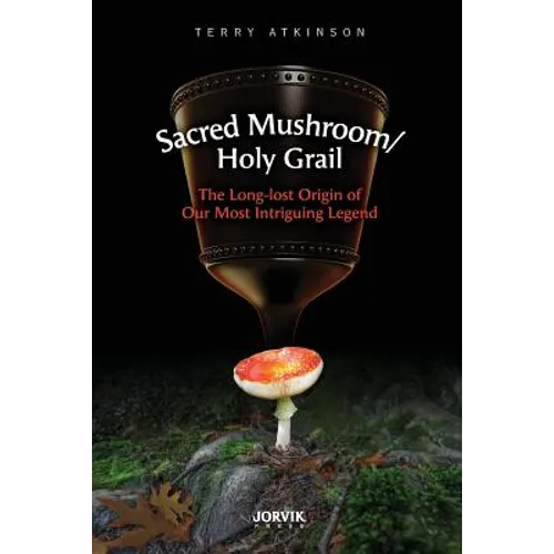 Sacred Mushroom/Holy Grail: The Long-lost Origin of Our Most Intriguing Legend
