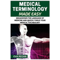 Medical Terminology: Medical Terminology Made Easy: Breakdown the Language of Medicine and Quickly Build Your Medical Vocabulary