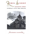 Rebel Bishop: Augustin Verot, Florida's Civil War Prelate