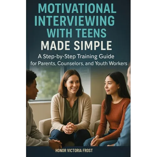 Motivational Interviewing with Teens Made Simple: A Step-by-Step Training Guide for Parents, Counselors, and Youth Workers