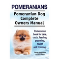 Pomeranians. Pomeranian Dog Complete Owners Manual. Pomeranian book for care, costs, feeding, grooming, health and training.