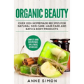 Organic Beauty: Over 100+ Homemade Recipes For Natural Skin Care, Hair Care and Bath & Body Products