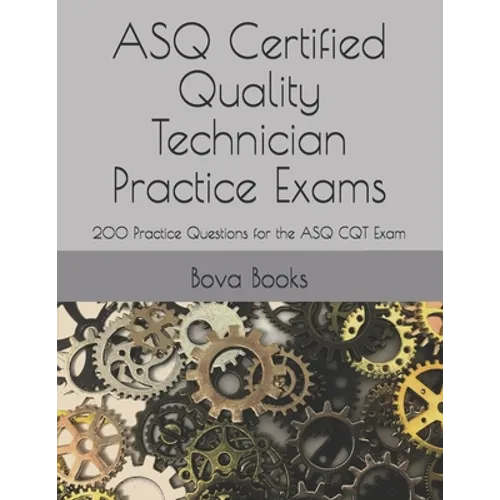 ASQ Certified Quality Technician Practice Exams: 200 Practice Questions for the ASQ CQT Exam