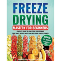Freeze Drying Mastery For Beginners: Complete Guide to Long-Term Food Storage, Save Money, Reduce Waste and Keep Your Pantry Stocked