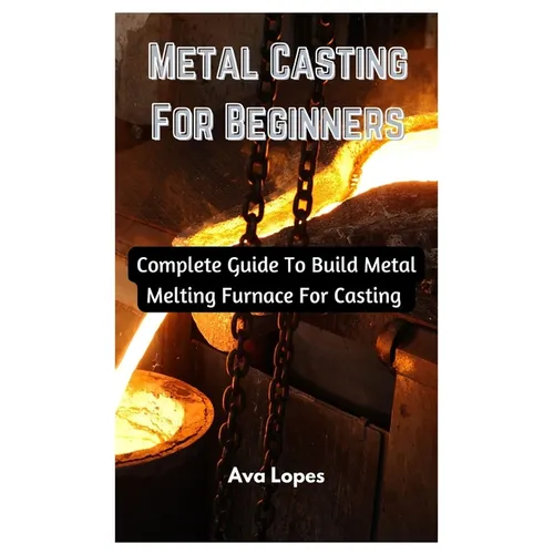 Metal Casting For Beginners: Complete Guide To Build Metal Melting Furnace For Casting