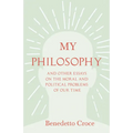 My Philosophy - And Other Essays on the Moral and Political Problems of Our Time: With an Essay from Benedetto Croce - An Introduction to His Philosop