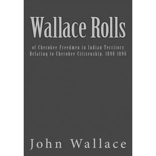 Wallace Rolls: of Cherokee Freedmen in Indian Territory: Relating to Cherokee Citizenship, 1890-1896