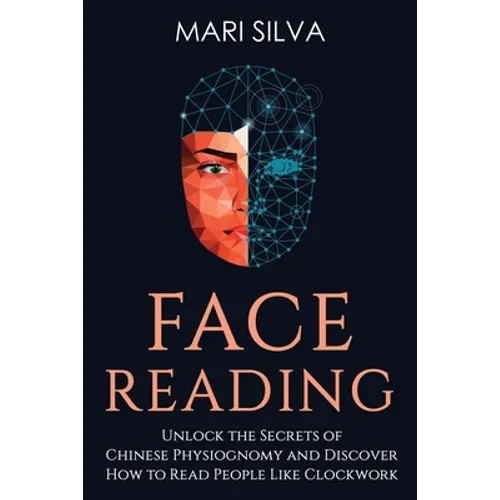 Face Reading: Unlock the Secrets of Chinese Physiognomy and Discover How to Read People Like Clockwork
