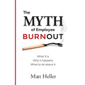 The Myth of Employee Burnout, What It Is. Why It Happens. What to Do about It.