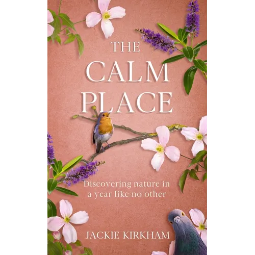 The Calm Place: Discovering nature in a year like no other: Discovering Nature in a Year Like No Other
