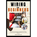 Wiring for Beginners: A Complete Step-By-Step Guide To Mastering Electrical Wiring, Blueprint Planning, And Building A Profitable Career As