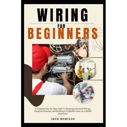 Wiring for Beginners: A Complete Step-By-Step Guide To Mastering Electrical Wiring, Blueprint Planning, And Building A Profitable Career As