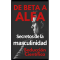 De beta a alfa Secretos de la masculinidad: Aprende a ligar y disfrutar tus relaciones