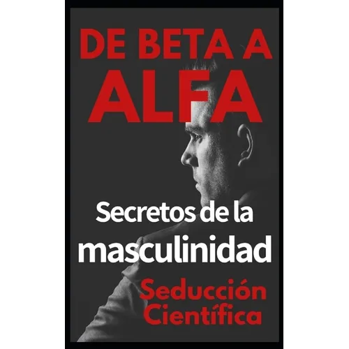 De beta a alfa Secretos de la masculinidad: Aprende a ligar y disfrutar tus relaciones