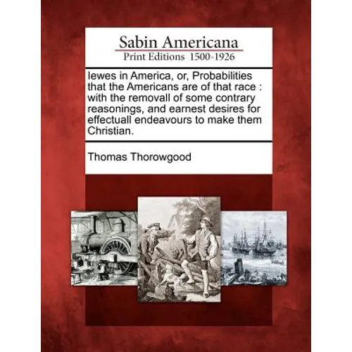 Iewes in America, Or, Probabilities That the Americans Are of That Race: With the Removall of Some Contrary Reasonings, and Earnest Desires for Effect