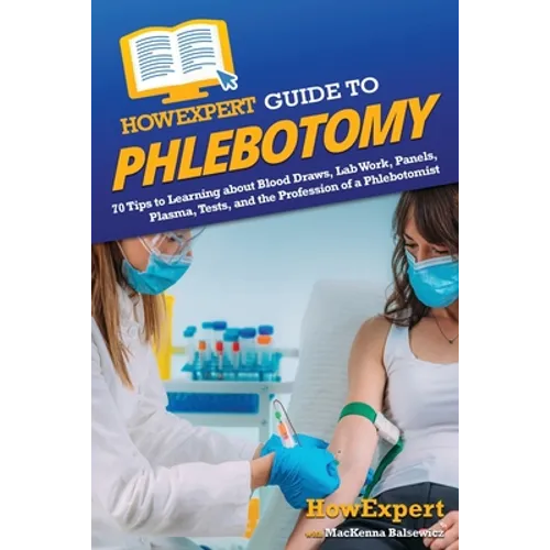 HowExpert Guide to Phlebotomy: 70 Tips to Learning about Blood Draws, Lab Work, Panels, Plasma, Tests, and the Profession of a Phlebotomist