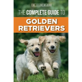 The Complete Guide to Golden Retrievers: Finding, Raising, Training, and Loving Your Golden Retriever Puppy