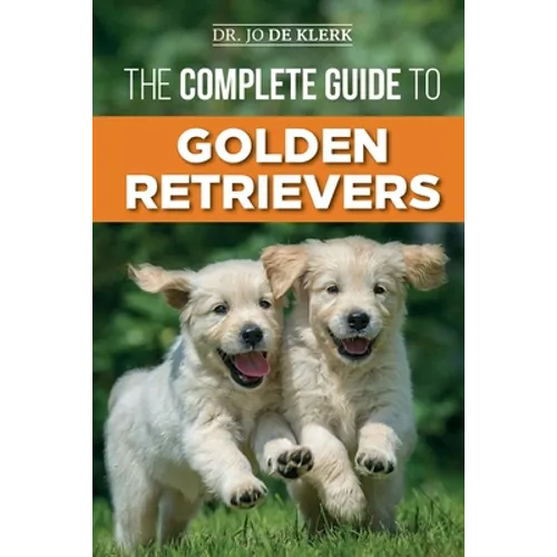The Complete Guide to Golden Retrievers: Finding, Raising, Training, and Loving Your Golden Retriever Puppy