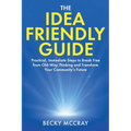 The Idea Friendly Guide: Practical, Immediate Steps to Break Free from Old-Way Thinking and Transform Your Community's Future