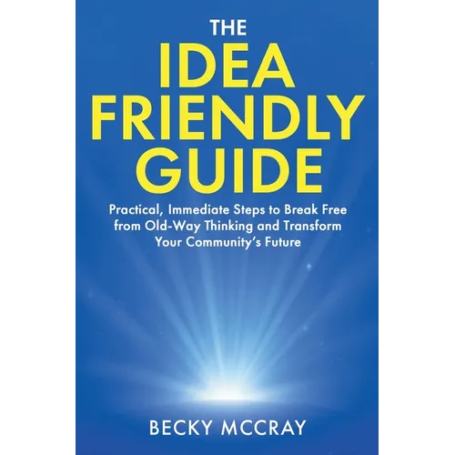 The Idea Friendly Guide: Practical, Immediate Steps to Break Free from Old-Way Thinking and Transform Your Community's Future