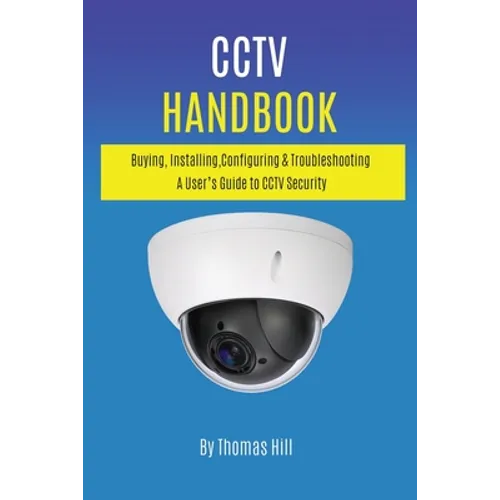 CCTV Handbook: Buying, Installing, Configuring, & Troubleshooting A User's Guide to CCTV Security