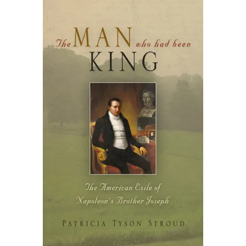 The Man Who Had Been King: The American Exile of Napoleon's Brother Joseph