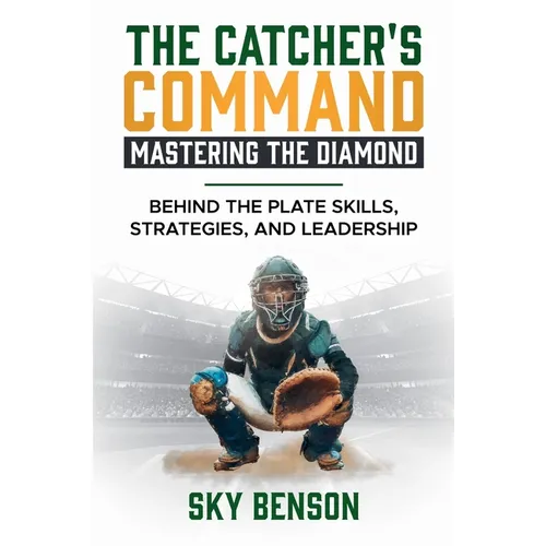 The Catcher's Command Mastering the Diamond: BEHIND THE PLATE SKILLS, STRATEGIES, AND LEADERSHIP (The Ultimate Baseball Mastery Series Mastering Every