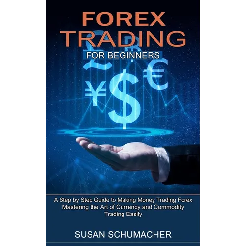 Forex Trading for Beginners: Mastering the Art of Currency and Commodity Trading Easily (A Step by Step Guide to Making Money Trading Forex)