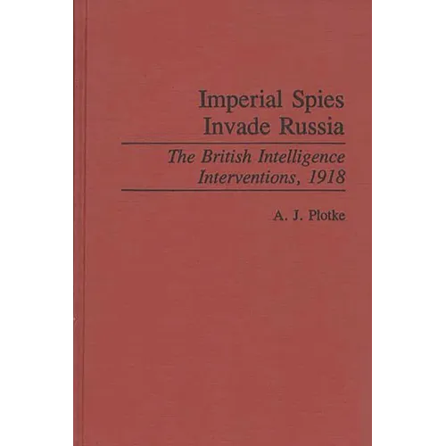 Imperial Spies Invade Russia: The British Intelligence Interventions, 1918