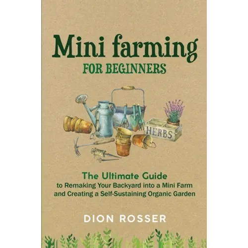 Mini Farming for Beginners: The Ultimate Guide to Remaking Your Backyard into a Mini Farm and Creating a Self-Sustaining Organic Garden