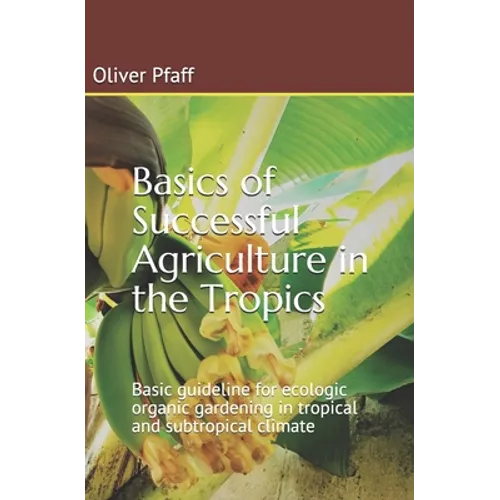 Basics of successful agriculture in the tropics: Basic guideline for ecologic organic gardening in tropical and subtropical climate