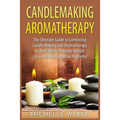 Candlemaking Aromatherapy: The Ultimate Guide to Combining Candle Making and Aromatherapy to Beat Stress, Promote Weight Loss, and Heal Common Problem