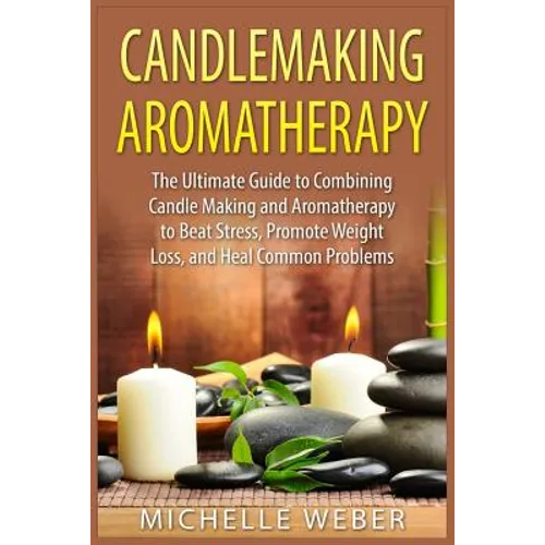 Candlemaking Aromatherapy: The Ultimate Guide to Combining Candle Making and Aromatherapy to Beat Stress, Promote Weight Loss, and Heal Common Problem