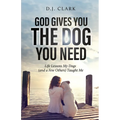 God Gives You the Dog You Need: Life Lessons My Dogs (and a Few Others) Taught Me