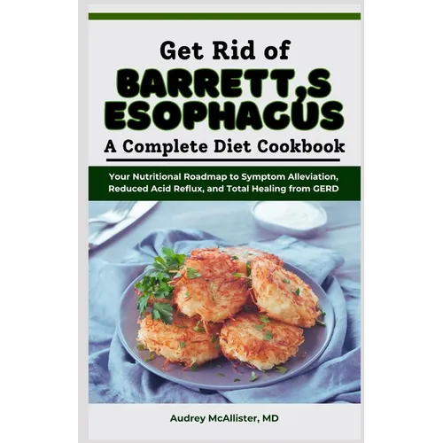 Get Rid of Barrett's Esophagus: A Complete Diet Cookbook: Your Nutritional Roadmap to Symptom Alleviation, Reduced Acid Reflux, and Total Healing from