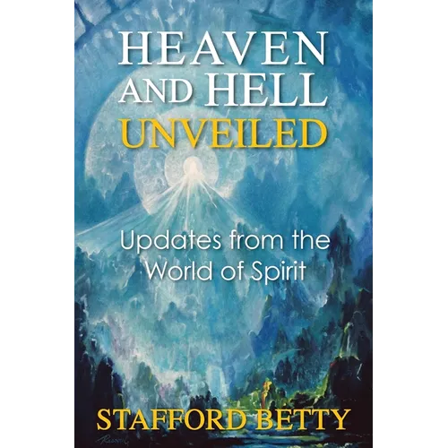 Heaven and Hell Unveiled: Updates from the World of Spirit