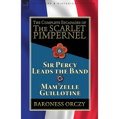 The Complete Escapades of the Scarlet Pimpernel: Volume 6-Sir Percy Leads the Band & Mam'zelle Guillotine