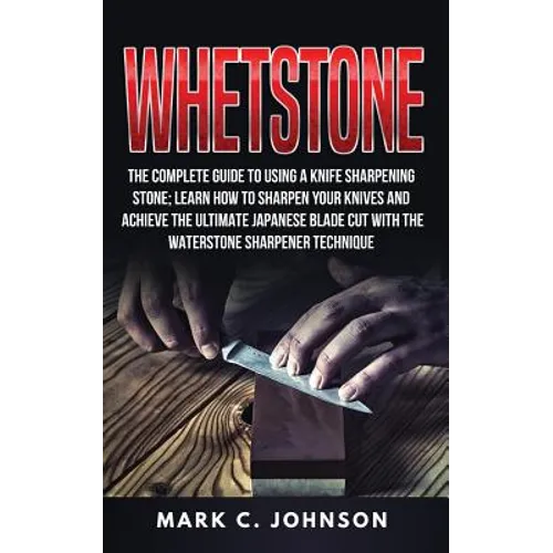 Whetstone: The Complete Guide To Using A Knife Sharpening Stone; Learn How To Sharpen Your Knives And Achieve The Ultimate Japane