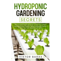 Hydroponic Gardening Secrets: The Complete Beginners Guide to Learn How to Start Hydroponics from Scratch. Perfect Hydroponic System to Grow Your Frui