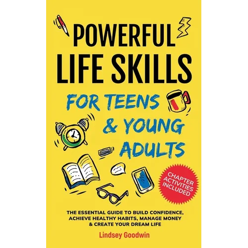 Powerful Life Skills for Teens & Young Adults: An Essential Guide - How To Build True Confidence, Achieve Healthy Habits, Manage Money Like a Pro & Su