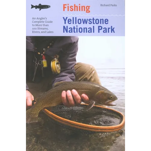 Fishing Yellowstone National Park: An Angler's Complete Guide To More Than 100 Streams, Rivers, And Lakes