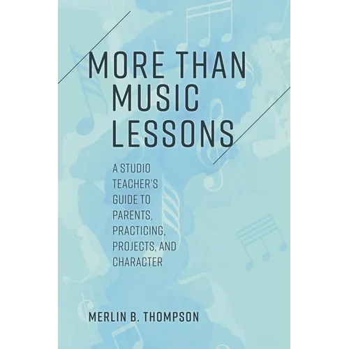 More than Music Lessons: A Studio Teacher's Guide to Parents, Practicing, Projects, and Character
