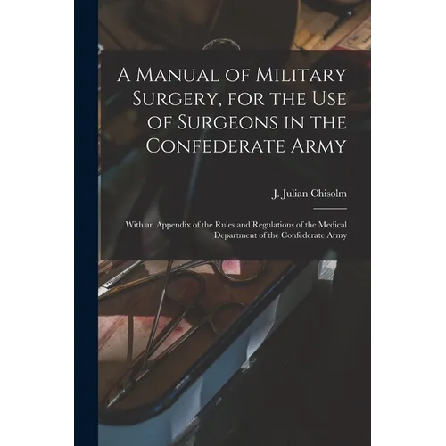 A Manual of Military Surgery, for the use of Surgeons in the Confederate Army; With an Appendix of the Rules and Regulations of the Medical Department