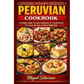Peruvian Cookbook: A Simple Guide To Cook Authentic & Traditional Peruvian Recipes at Home Right Now