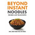 Beyond Instant Noodles. 200 Quick and Easy College Recipes: Simple, Budget Friendly Meals for Students
