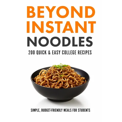 Beyond Instant Noodles. 200 Quick and Easy College Recipes: Simple, Budget Friendly Meals for Students