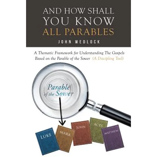 And How Shall You Know All Parables: A Thematic Framework for Understanding The Gospels Based on the Parable of the Sower (A Discipling Tool)