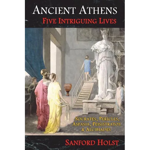 Ancient Athens: Five Intriguing Lives: Socrates, Pericles, Aspasia, Peisistratos & Alcibiades